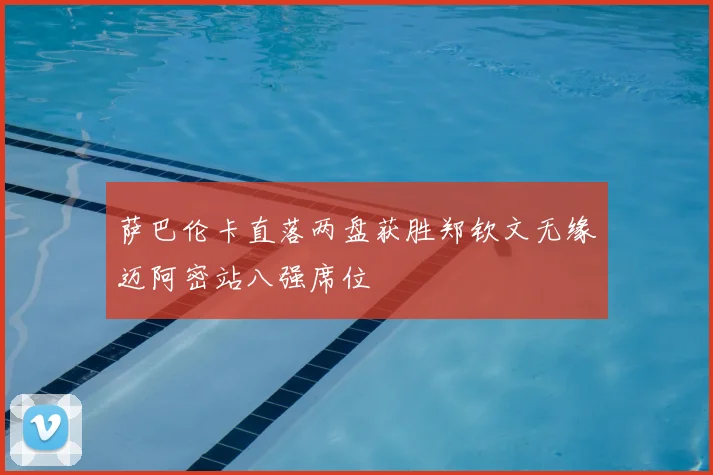 萨巴伦卡直落两盘获胜郑钦文无缘迈阿密站八强席位