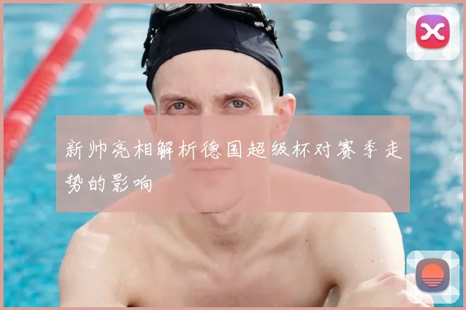 新帅亮相解析德国超级杯对赛季走势的影响