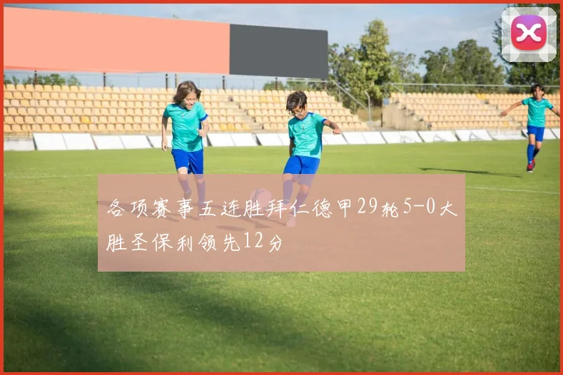 各项赛事五连胜拜仁德甲29轮5-0大胜圣保利领先12分