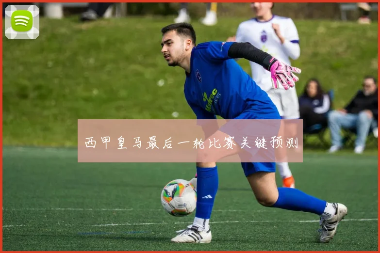 西甲皇马最后一轮比赛关键预测