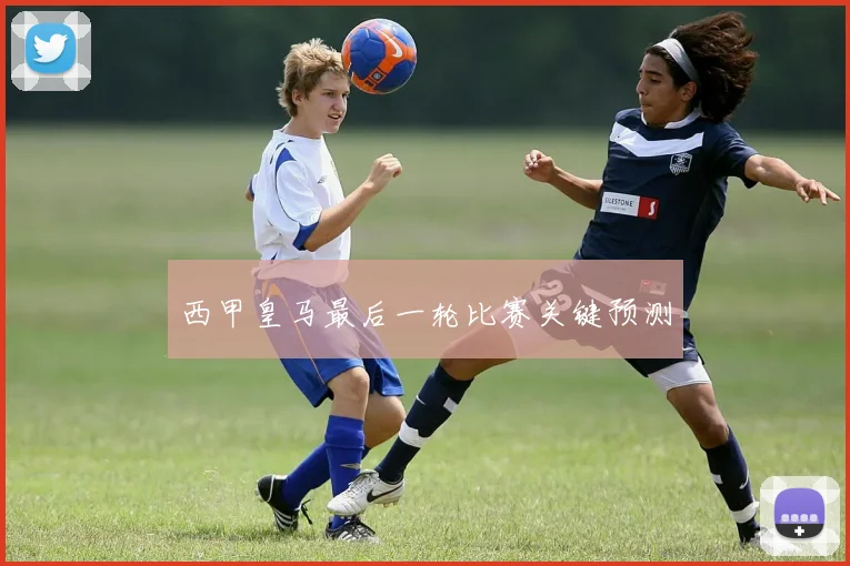 西甲皇马最后一轮比赛关键预测