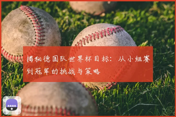 揭秘德国队世界杯目标:从小组赛到冠军的挑战与策略