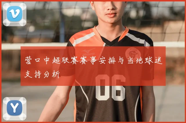 营口中超联赛赛事安排与当地球迷支持分析