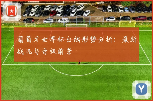 葡萄牙世界杯出线形势分析：最新战况与晋级前景