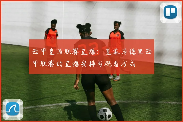 西甲皇马联赛直播：皇家马德里西甲联赛的直播安排与观看方式