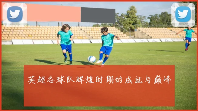 英超各球队辉煌时期的成就与巅峰